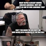 American Chopper Argument | GOVERNMENT: HOW CAN WE MAKE NEPALI MORE DIVERSE LINGUISTICALLY? MANY NEPALI ALREADY KNOWS ENGLISH LANGUAGE. WHY NOT ADD IT AS ONE OF OUR LANGUAGE TOO? DON'T YOU KNOW THE HISTORY? WE HAVE NEVER BEEN COLONIZED BY THE BRITISH? ITS THE SAME THING! I KNOW, BUT THERE'S AMERICAN ENGLISH TOO, WHY ARE WE LEARNING ENGLISH? DON'T YOU KNOW THE HISTORY, AND THERE IS ENGLISH EVERYWHERE | image tagged in memes,american chopper argument | made w/ Imgflip meme maker