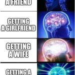 Expanding Brain | GETTING A FRIEND; GETTING A GIRLFRIEND; GETTING A WIFE; GETTING A LIFE SENTENCE | image tagged in memes,expanding brain | made w/ Imgflip meme maker
