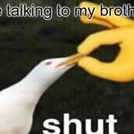 SHUT | me talking to my brother: | image tagged in shut | made w/ Imgflip meme maker