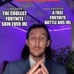 i receive you receive | A FREE FORTNITE BATTLE BUS IRL; THE COOLEST FORTNITE SKIN EVER IRL | image tagged in i receive you receive,fortnite,bus | made w/ Imgflip meme maker