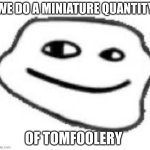 We do a little trolling | WE DO A MINIATURE QUANTITY; OF TOMFOOLERY | image tagged in we do a little trolling | made w/ Imgflip meme maker