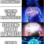 Can anyone else relate | STUDYING 2 WEEKS BEFORE THE TEST; STUDYING THE DAY BEFORE THE TEST; STUDYING THE DAY OF THE TEST; STUDYING DURING THE TEST | image tagged in memes,expanding brain | made w/ Imgflip meme maker