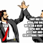 high five office bros | THAT ONE FRIEND WHO YOU ONLY TEXT WITH ON A VERY SPECIFIC TOPIC BUT SEE THE NEXT DAY AND IGNORE EVERYTHING THAT WAS SAID; YOU | image tagged in high five office bros | made w/ Imgflip meme maker