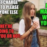 Don't worry | DON'T CHARGE JUST TO PLEASE EVERYONE ELSE; NO MATTER WHAT YOU DO; THEY'RE GOING TO LIKE YOU OR NOT | image tagged in milkshake | made w/ Imgflip meme maker