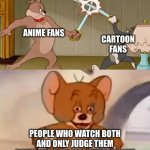 can people stop fighting over cartoons vs anime | ANIME FANS; CARTOON FANS; PEOPLE WHO WATCH BOTH AND ONLY JUDGE THEM BASED ON IF THEY'RE GOOD OR NOT | image tagged in tom and spike fighting | made w/ Imgflip meme maker