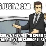 People should realise how dumb is to pay 30.000 for 4 wheels. I think that's fukd up. | THIS IS JUST A CAR; BUT SOCIETY WANTS YOU TO SPEND AT LEAST A COUPLE YEARS OF YOUR SAVINGS JUST TO HAVE IT | image tagged in memes,car salesman slaps roof of car | made w/ Imgflip meme maker