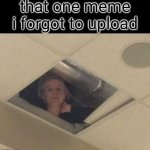zjfceq | that one meme i forgot to upload | image tagged in teacher in ceiling | made w/ Imgflip meme maker