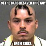 Consider this guy as me | YO THE BARBER SAVED THIS GUY; FROM GIRLS. | image tagged in mustache haircut | made w/ Imgflip meme maker