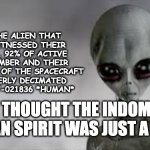 the indifferent cruelty of the universe | HOW THE ALIEN THAT JUST WITNESSED THEIR CAPTAIN, 92% OF ACTIVE CREW MEMBER AND THEIR RIGHT WING OF THE SPACECRAFT GET UTTERLY DECIMATED BY SUBJECT-021836 *HUMAN*; (THEY THOUGHT THE INDOMITABLE HUMAN SPIRIT WAS JUST A MYTH) | image tagged in indomitable human spirit alien | made w/ Imgflip meme maker