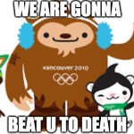 We are gonna beat u to death!