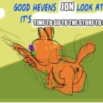 Garfield needs lasaga | JON; TIME TO GO TO THE STORE TO BUY LASAGA | image tagged in good hevens x look at the time it s y,memes,funny,garfield | made w/ Imgflip meme maker