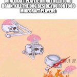 Minecraft players for no reason at all | MINECRAFT PLAYER: OH NO I NEED FOOD
BRAIN: KILL THE DOG BESIDE YOU FOR FOOD
MINECRAFT PLAYERS: | image tagged in skeleton shut up meme | made w/ Imgflip meme maker
