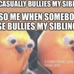 Listen here you little shit bird | ME: *CASUALLY BULLIES MY SIBLINGS*; ALSO ME WHEN SOMEBODY ELSE BULLIES MY SIBLINGS: | image tagged in listen here you little shit bird | made w/ Imgflip meme maker