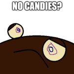 No Candies? | NO CANDIES? | image tagged in fudge sad | made w/ Imgflip meme maker