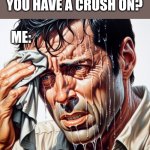 That scary moment | MY CRUSH: WHO DO YOU HAVE A CRUSH ON? ME: | image tagged in that scary moment | made w/ Imgflip meme maker