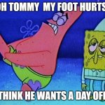 Patrick hurting his foot | OH TOMMY  MY FOOT HURTS! I THINK HE WANTS A DAY OFF... | image tagged in patrick hurting his foot | made w/ Imgflip meme maker
