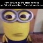 Minion Stare | How I stare at bro after he tells me “God I loved her…” and drives faster | image tagged in minion stare | made w/ Imgflip meme maker
