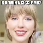 Some Random Taylor Meme I Made | R U 'AVIN A GIGGLE M8? | image tagged in taylor swift funny smile,taylor swift,random,funny,creepy | made w/ Imgflip meme maker