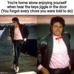 when you're X  then X happens | You're home alone enjoying yourself when hear the keys jiggle in the door (You forgot every chore you were told to do) | image tagged in when you're x then x happens | made w/ Imgflip meme maker