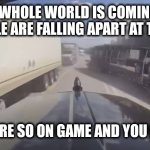 Got this | WHEN THE WHOLE WORLD IS COMING UNGLUED AND PEOPLE ARE FALLING APART AT THE SEAMS; BUT YOU'RE SO ON GAME AND YOU GOT THIS | image tagged in got this | made w/ Imgflip meme maker
