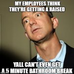 Jeff Bezos angry | MY EMPLOYEES THINK THEY'RE GETTING A RAISED; YALL CAN'T EVEN GET A 5 MINUTE BATHROOM BREAK | image tagged in jeff bezos angry | made w/ Imgflip meme maker