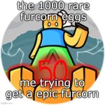 Can't relate to this cuz i rarely play | the 1000 rare furcorn eggs; me trying to get a epic furcorn | image tagged in anticlimactic ending | made w/ Imgflip meme maker