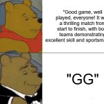 GG | "Good game, well played, everyone! It was a thrilling match from start to finish, with both teams demonstrating excellent skill and sportsmanship"; "GG" | image tagged in memes,tuxedo winnie the pooh | made w/ Imgflip meme maker