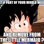 what if part of your world was cut? | WHAT IF PART OF YOUR WORLD WAS CUT; AND REMOVE FROM THE LITTLE MERMAID ? | image tagged in kid goku wonders dragon ball,disney,the little mermaid,ariel,what if,songs | made w/ Imgflip meme maker
