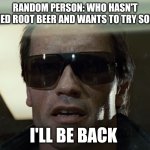 I'll Be Back | RANDOM PERSON: WHO HASN'T TRIED ROOT BEER AND WANTS TO TRY SOME; I'LL BE BACK | image tagged in i'll be back | made w/ Imgflip meme maker