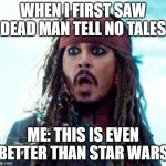 JACK SPARROW OH NO | WHEN I FIRST SAW DEAD MAN TELL NO TALES; ME: THIS IS EVEN BETTER THAN STAR WARS | image tagged in jack sparrow oh no | made w/ Imgflip meme maker