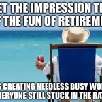 1/2 the fun of retirement…. | I GET THE IMPRESSION THAT HALF THE FUN OF RETIREMENT…; IS CREATING NEEDLESS BUSY WORK FOR EVERYONE STILL STUCK IN THE RAT RACE. | image tagged in retirement | made w/ Imgflip meme maker