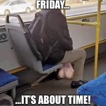 TGIF, FRIDAY, | FRIDAY…; …IT’S ABOUT TIME! | image tagged in bus rider balls | made w/ Imgflip meme maker
