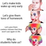 Clown Applying Makeup | Let's make kids wake up very early; Let's give them tons of homework; Let's give them useless classes that they won't use again in life. Why do students hate us? | image tagged in memes,clown applying makeup | made w/ Imgflip meme maker