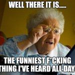 Grandma reads funny internet sh*t. | WELL THERE IT IS..... THE FUNNIEST F*CKING THING I'VE HEARD ALL DAY! | image tagged in memes,grandma finds the internet | made w/ Imgflip meme maker