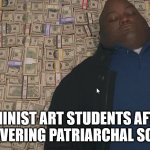 Assistant Professor confirmed | FEMINIST ART STUDENTS AFTER DISCOVERING PATRIARCHAL SOCIETY | image tagged in fat guy laying on money | made w/ Imgflip meme maker