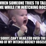 Hockey | WHEN SOMEONE TRIES TO TALK TO ME WHILE I'M WATCHING HOCKEY; SORRY, CAN'T HEAR YOU OVER THE SOUND OF MY INTENSE HOCKEY OBSESSION. | image tagged in hockey baby,hockey,ice hockey,nhl,playoffs | made w/ Imgflip meme maker