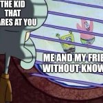 Why does everyone stare at me? | THE KID THAT STARES AT YOU; ME AND MY FRIENDS WITHOUT KNOWING | image tagged in squidward window | made w/ Imgflip meme maker