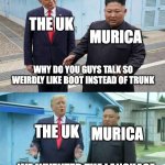 bro we invented the language.... | THE UK; MURICA; WHY DO YOU GUYS TALK SO WEIRDLY LIKE BOOT INSTEAD OF TRUNK; THE UK; MURICA; WE INVENTED THE LANGUAGE | image tagged in kim jung un and trump,uk,'murica,languages | made w/ Imgflip meme maker
