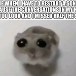 Very painful | ME WHEN I HAVE TO RESTART A SONG BECAUSE THE CONVERSATIONS IN MY HEAD GOT TOO LOUD AND I MISSED HALF THE SONG | image tagged in sad hamster,hide the pain harold,demotivationals,sad,very poor choice of words | made w/ Imgflip meme maker