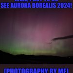 This is really cool, you don't get to see this often at all | WELL, I GOT TO GO SEE AURORA BOREALIS 2024! (PHOTOGRAPHY BY ME) | image tagged in cosmic watermelon,goregous,pretty,photography | made w/ Imgflip meme maker
