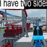 i have two sides | Intamin LSM Launch Coaster; Mack Rides Xtreme Spinning Coaster | image tagged in i have two sides,mack rides,intamin,roller coaster,spin,launch | made w/ Imgflip meme maker