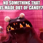 NO SOMETHING THAT IS MADE OUT OF CANDY? | NO SOMETHING THAT IS MADE OUT OF CANDY? | image tagged in the fudge no bitches | made w/ Imgflip meme maker