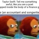 Monkey Puppet | Taylor Swift: Tell me something awful, like you are a poet trapped inside the body of a finance guy; Me (an accountant and songwriter): | image tagged in memes,monkey puppet | made w/ Imgflip meme maker