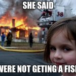She said no fish | SHE SAID; WERE NOT GETING A FISH | image tagged in memes,disaster girl | made w/ Imgflip meme maker