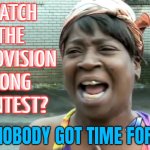 Watch The Eurovision Song Contest? | WATCH
THE
EUROVISION
SONG
CONTEST? AIN'T NOBODY GOT TIME FOR THAT! | image tagged in ain t nobody got time for that,eurovision,scumbag europe,news,palestine,scumbag america | made w/ Imgflip meme maker