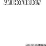 AM I HOT OR UGLY