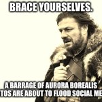 Brace Yourselves X is Coming | BRACE YOURSELVES. A BARRAGE OF AURORA BOREALIS PHOTOS ARE ABOUT TO FLOOD SOCIAL MEDIA. | image tagged in memes,brace yourselves x is coming | made w/ Imgflip meme maker