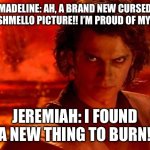 You Underestimate My Power Meme | MADELINE: AH, A BRAND NEW CURSED MARSHMELLO PICTURE!! I’M PROUD OF MYSELF! JEREMIAH: I FOUND A NEW THING TO BURN! | image tagged in memes,you underestimate my power | made w/ Imgflip meme maker