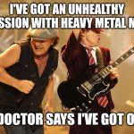 Ac/dc | I'VE GOT AN UNHEALTHY OBSESSION WITH HEAVY METAL MUSIC; THE DOCTOR SAYS I'VE GOT OCD C | image tagged in ac/dc | made w/ Imgflip meme maker