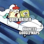 Haunted google maps | UBER DRIVER; HAUNTED GOOGLE MAPS | image tagged in bad driving,jpfan102504 | made w/ Imgflip meme maker